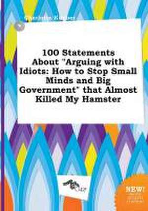 100 Statements about Arguing with Idiots: How to Stop Small Minds and Big Government That Almost Killed My Hamster de Charlotte Kimber