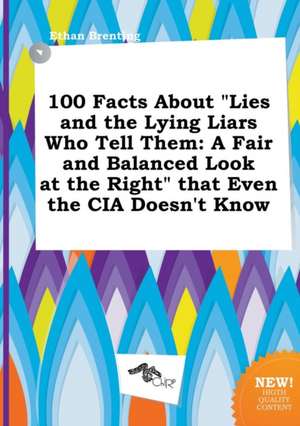 100 Facts about Lies and the Lying Liars Who Tell Them: A Fair and Balanced Look at the Right That Even the CIA Doesn't Know de Ethan Brenting