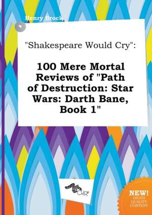 Shakespeare Would Cry: 100 Mere Mortal Reviews of Path of Destruction: Star Wars: Darth Bane, Book 1 de Henry Brock