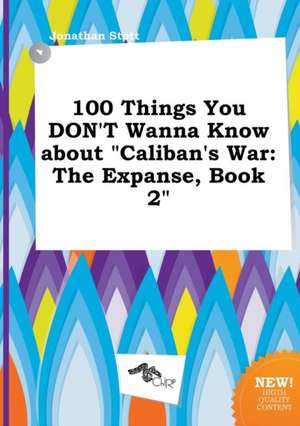 100 Things You Don't Wanna Know about Caliban's War: The Expanse, Book 2 de Jonathan Stott