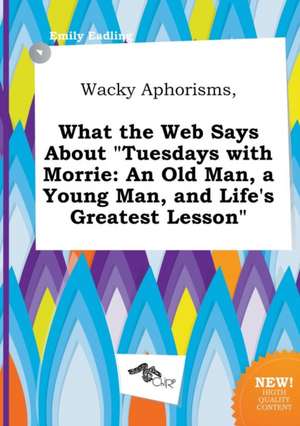 Wacky Aphorisms, What the Web Says about Tuesdays with Morrie: An Old Man, a Young Man, and Life's Greatest Lesson de Emily Eadling