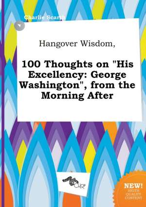 Hangover Wisdom, 100 Thoughts on His Excellency: George Washington, from the Morning After de Charlie Scarth