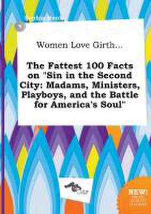 Women Love Girth... the Fattest 100 Facts on Sin in the Second City: Madams, Ministers, Playboys, and the Battle for America's Soul de Sophia Hook