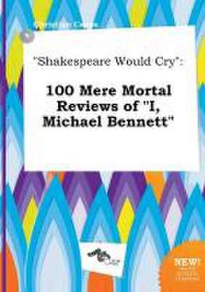 Shakespeare Would Cry: 100 Mere Mortal Reviews of I, Michael Bennett de Christian Capps