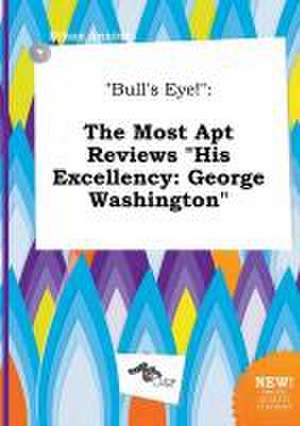 Bull's Eye!: The Most Apt Reviews His Excellency: George Washington de Ethan Anning