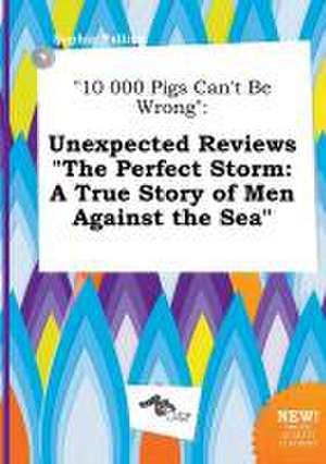 10 000 Pigs Can't Be Wrong: Unexpected Reviews the Perfect Storm: A True Story of Men Against the Sea de Sophia Palling