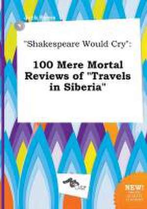 Shakespeare Would Cry: 100 Mere Mortal Reviews of Travels in Siberia de Jack Syers