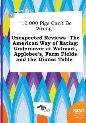 10 000 Pigs Can't Be Wrong: Unexpected Reviews the American Way of Eating: Undercover at Walmart, Applebee's, Farm Fields and the Dinner Table de Ethan Peak