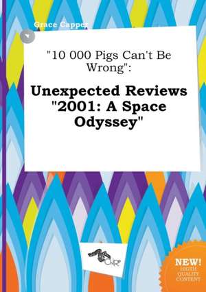 10 000 Pigs Can't Be Wrong: Unexpected Reviews 2001: A Space Odyssey de Grace Capper