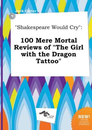 Shakespeare Would Cry: 100 Mere Mortal Reviews of the Girl with the Dragon Tattoo de Jack Carter