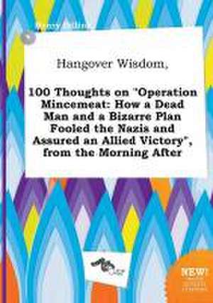 Hangover Wisdom, 100 Thoughts on Operation Mincemeat: How a Dead Man and a Bizarre Plan Fooled the Nazis and Assured an Allied Victory, from the Mor de Henry Dilling