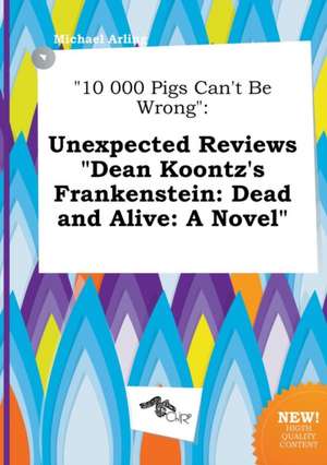 10 000 Pigs Can't Be Wrong: Unexpected Reviews Dean Koontz's Frankenstein: Dead and Alive: A Novel de Michael Arling