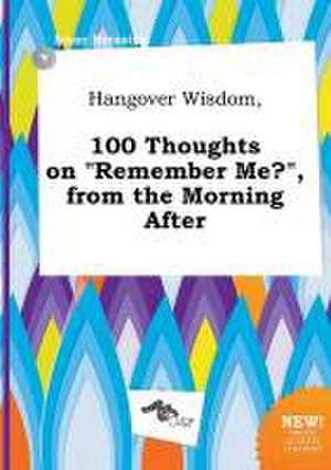 Hangover Wisdom, 100 Thoughts on Remember Me?, from the Morning After de Isaac Bressing