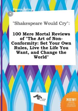 Shakespeare Would Cry: 100 Mere Mortal Reviews of the Art of Non-Conformity: Set Your Own Rules, Live the Life You Want, and Change the Worl de Emma Ading