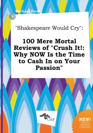 Shakespeare Would Cry: 100 Mere Mortal Reviews of Crush It!: Why Now Is the Time to Cash in on Your Passion de Michael Hook