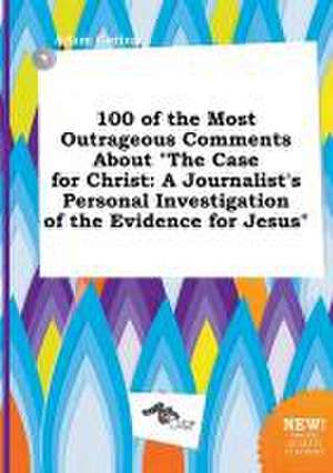 100 of the Most Outrageous Comments about the Case for Christ: A Journalist's Personal Investigation of the Evidence for Jesus de Adam Coring