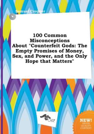 100 Common Misconceptions about Counterfeit Gods: The Empty Promises of Money, Sex, and Power, and the Only Hope That Matters de Samuel Cropper