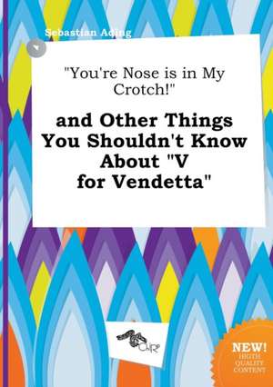 You're Nose Is in My Crotch! and Other Things You Shouldn't Know about V for Vendetta de Sebastian Ading