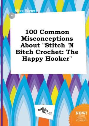 100 Common Misconceptions about Stitch 'n Bitch Crochet: The Happy Hooker de Alice Payne