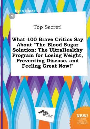 Top Secret! What 100 Brave Critics Say about the Blood Sugar Solution: The Ultrahealthy Program for Losing Weight, Preventing Disease, and Feeling Gr de Ryan Brock