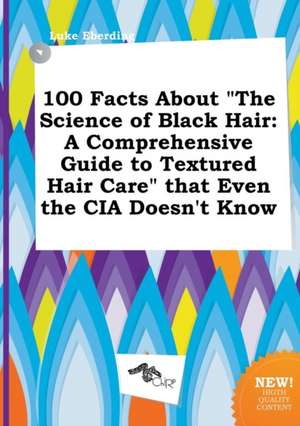 100 Facts about the Science of Black Hair: A Comprehensive Guide to Textured Hair Care That Even the CIA Doesn't Know de Luke Eberding