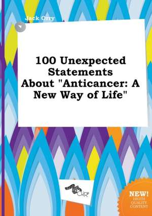 100 Unexpected Statements about Anticancer: A New Way of Life de Jack Orry