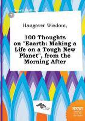 Hangover Wisdom, 100 Thoughts on Eaarth: Making a Life on a Tough New Planet, from the Morning After de Sarah Eadling