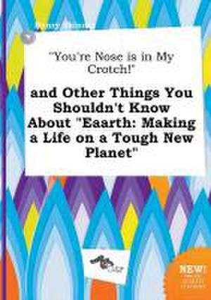 You're Nose Is in My Crotch! and Other Things You Shouldn't Know about Eaarth: Making a Life on a Tough New Planet de Henry Skinner