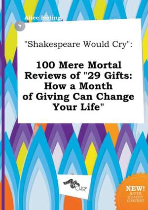 Shakespeare Would Cry: 100 Mere Mortal Reviews of 29 Gifts: How a Month of Giving Can Change Your Life de Alice Birling