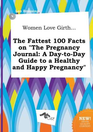 Women Love Girth... the Fattest 100 Facts on the Pregnancy Journal: A Day-To-Day Guide to a Healthy and Happy Pregnancy de Leo Bressing