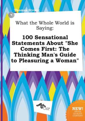 What the Whole World Is Saying: 100 Sensational Statements about She Comes First: The Thinking Man's Guide to Pleasuring a Woman de Thomas Strong