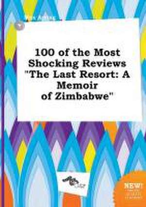 100 of the Most Shocking Reviews the Last Resort: A Memoir of Zimbabwe de Max Arring