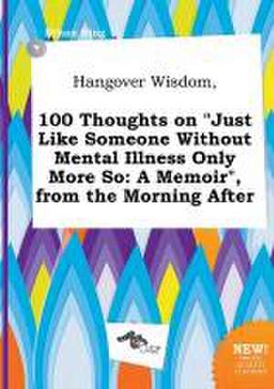 Hangover Wisdom, 100 Thoughts on Just Like Someone Without Mental Illness Only More So: A Memoir, from the Morning After de Ethan Bing