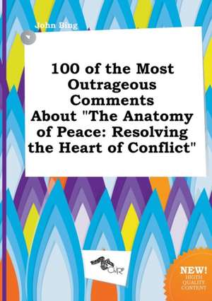 100 of the Most Outrageous Comments about the Anatomy of Peace: Resolving the Heart of Conflict de John Bing