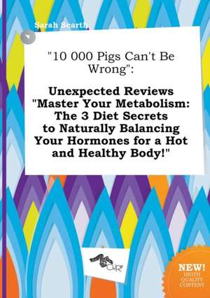 10 000 Pigs Can't Be Wrong: Unexpected Reviews Master Your Metabolism: The 3 Diet Secrets to Naturally Balancing Your Hormones for a Hot and Heal de Sarah Scarth