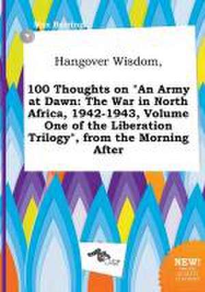 Hangover Wisdom, 100 Thoughts on an Army at Dawn: The War in North Africa, 1942-1943, Volume One of the Liberation Trilogy, from the Morning After de Max Burring