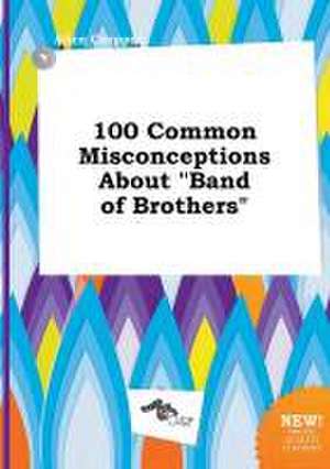 100 Common Misconceptions about Band of Brothers de Alice Cropper