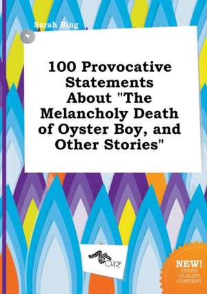 100 Provocative Statements about the Melancholy Death of Oyster Boy, and Other Stories de Sarah Bing