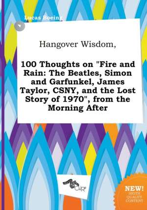 Hangover Wisdom, 100 Thoughts on Fire and Rain: The Beatles, Simon and Garfunkel, James Taylor, CSNY, and the Lost Story of 1970, from the Morning a de Lucas Boeing