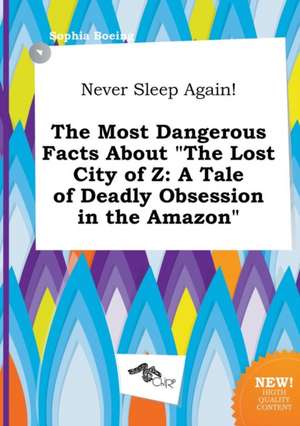 Never Sleep Again! the Most Dangerous Facts about the Lost City of Z: A Tale of Deadly Obsession in the Amazon de Sophia Boeing