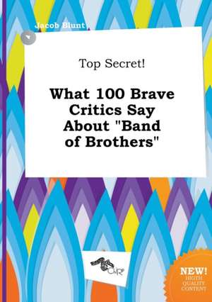 Top Secret! What 100 Brave Critics Say about Band of Brothers de Jacob Blunt