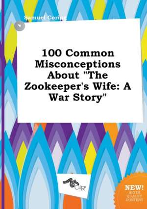 100 Common Misconceptions about the Zookeeper's Wife: A War Story de Samuel Coring