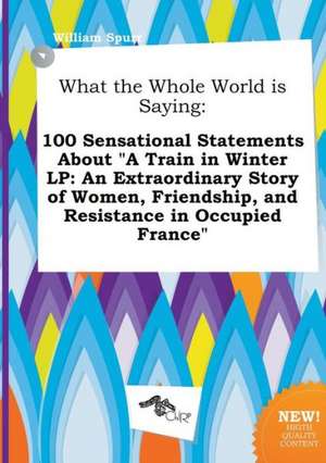 What the Whole World Is Saying: 100 Sensational Statements about a Train in Winter LP: An Extraordinary Story of Women, Friendship, and Resistance in de William Spurr