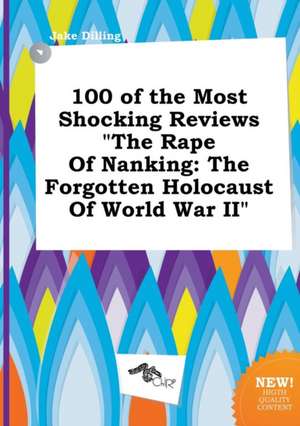 100 of the Most Shocking Reviews the Rape of Nanking: The Forgotten Holocaust of World War II de Jake Dilling