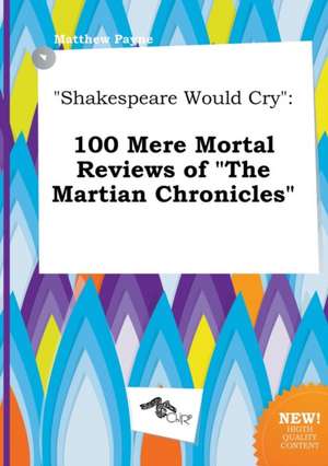 Shakespeare Would Cry: 100 Mere Mortal Reviews of the Martian Chronicles de Matthew Payne