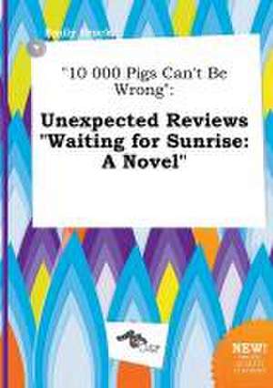 10 000 Pigs Can't Be Wrong: Unexpected Reviews Waiting for Sunrise: A Novel de Emily Brock