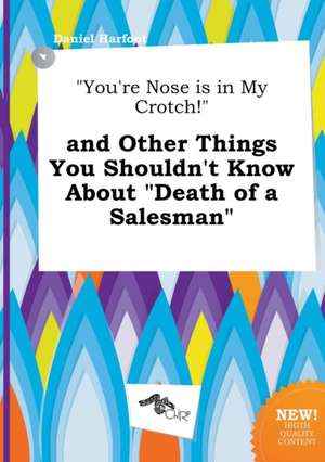 You're Nose Is in My Crotch! and Other Things You Shouldn't Know about Death of a Salesman de Daniel Harfoot