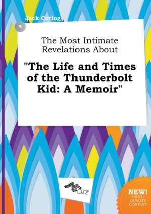 The Most Intimate Revelations about the Life and Times of the Thunderbolt Kid: A Memoir de Jack Coring