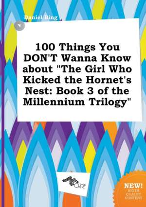 100 Things You Don't Wanna Know about the Girl Who Kicked the Hornet's Nest: Book 3 of the Millennium Trilogy de Daniel Bing