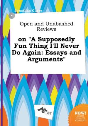 Open and Unabashed Reviews on a Supposedly Fun Thing I'll Never Do Again: Essays and Arguments de Jonathan Capps